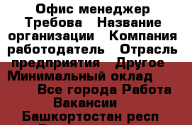 Офис-менеджер Требова › Название организации ­ Компания-работодатель › Отрасль предприятия ­ Другое › Минимальный оклад ­ 18 000 - Все города Работа » Вакансии   . Башкортостан респ.,Баймакский р-н